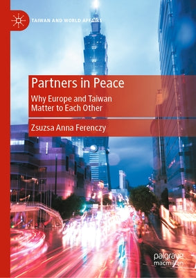 Partners in Peace: Why Europe and Taiwan Matter to Each Other by Ferenczy, Zsuzsa Anna