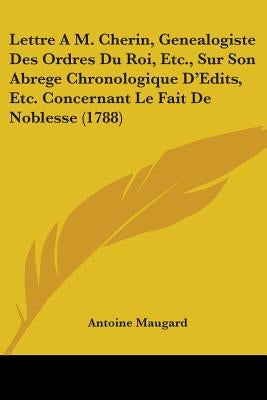 Lettre A M. Cherin, Genealogiste Des Ordres Du Roi, Etc., Sur Son Abrege Chronologique D'Edits, Etc. Concernant Le Fait De Noblesse (1788) by Maugard, Antoine
