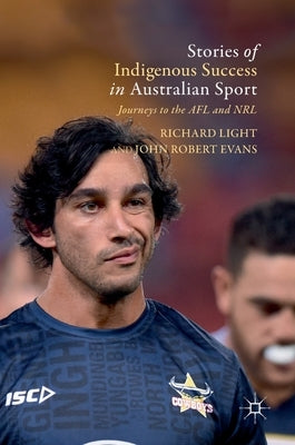 Stories of Indigenous Success in Australian Sport: Journeys to the Afl and Nrl by Light, Richard