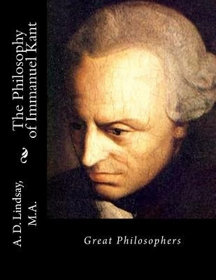 The Philosophy of Immanuel Kant: Great Philosophers by Lindsay M. a., A. D.