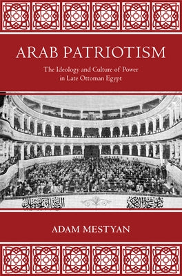 Arab Patriotism: The Ideology and Culture of Power in Late Ottoman Egypt by Mestyan, Adam