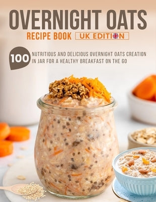 Overnight Oats Recipe Book UK Edition: 100 Nutritious And Delicious Overnight Oats Creation in Jar for a Healthy Breakfast on the Go by J. Rimmer, Essie