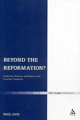 Beyond the Reformation?: Authority, Primacy and Unity in the Conciliar Tradition by Avis, Paul