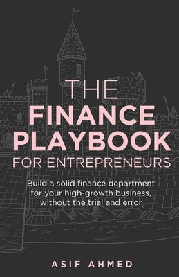 The Finance Playbook for Entrepreneurs: Build a solid finance department for your high-growth business, without the trial and error by Ahmed, Asif