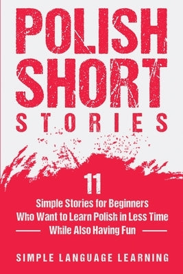 Polish Short Stories: 11 Simple Stories for Beginners Who Want to Learn Polish in Less Time While Also Having Fun by Learning, Simple Language