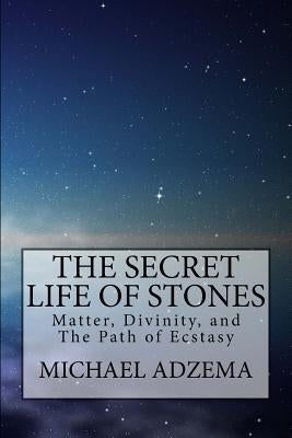 The Secret Life of Stones: Matter, Divinity, and the Path of Ecstasy by Adzema, Michael