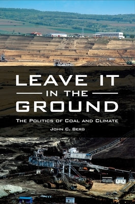 Leave It in the Ground: The Politics of Coal and Climate by Berg, John C.