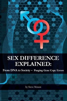 Sex Difference Explained: From DNA to Society ? Purging Gene Copy Errors by Moxon, Steve