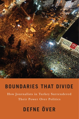 Boundaries That Divide: How Journalists in Turkey Surrendered Their Power Over Politics by Över, Defne