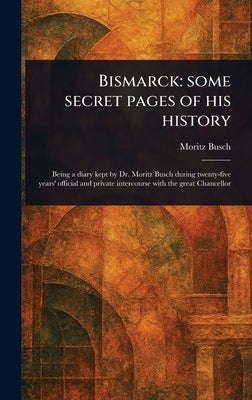 Bismarck: Some Secret Pages of His History by Busch, Moritz