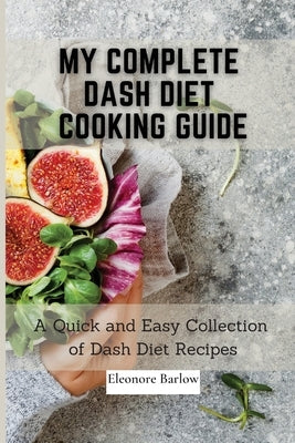 My Complete Dash Diet Cooking Guide: A Quick and Easy Collection of Dash Diet Recipes by Barlow, Eleonore