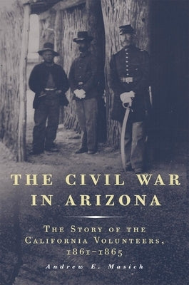 The Civil War in Arizona: The Story of the California Volunteers, 1861-1865 by Masich, Andrew E.