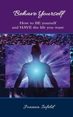 Behave Yourself: How to BE yourself and HAVE the life you want by Infeld, Joanna