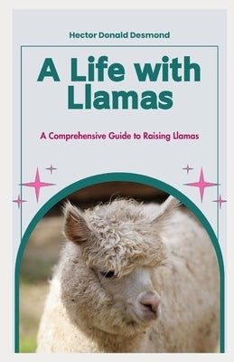 A Life with Llamas: A Comprehensive Guide to Raising Llamas by Desmond, Hector Donald