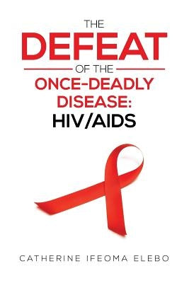 The Defeat of the Once-Deadly Disease: HIV/AIDS by Elebo, Catherine