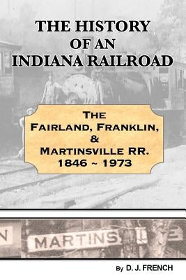 History of an Indiana Railroad: Fairland, Franklin, & Martinsville Railway 1846 - 1973 by French, Darrell J.