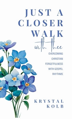 Just A Closer Walk With Thee: Overcoming Christian Forgetfulness With Gospel Rhythms by Kolb, Krystal
