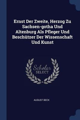 Ernst Der Zweite, Herzog Zu Sachsen-gotha Und Altenburg Als Pfleger Und Beschützer Der Wissenschaft Und Kunst by Beck, August