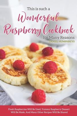 This Is Such a Wonderful Raspberry Cookbook for Many Reasons: Fresh Raspberries Will Be Used, Yummy Raspberry Dessert Will Be Made, and Many Other Rec by Humphreys, Daniel
