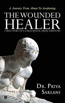 The Wounded Healer ( True story of a child sexual abuse survivor): A Journey From Abuse To Awakening by Dr Priya Saklani