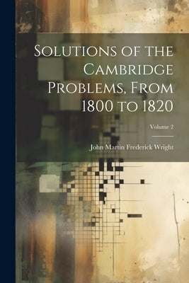 Solutions of the Cambridge Problems, From 1800 to 1820; Volume 2 by Wright, John Martin Frederick