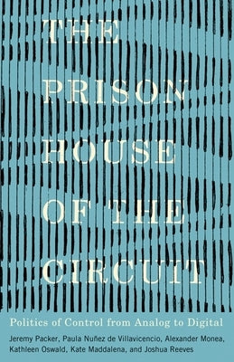 The Prison House of the Circuit: Politics of Control from Analog to Digital by Packer, Jeremy