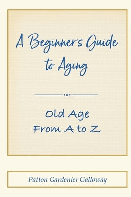 A Beginner's Guide to Aging: Old Age From A to Z by Galloway, Patton