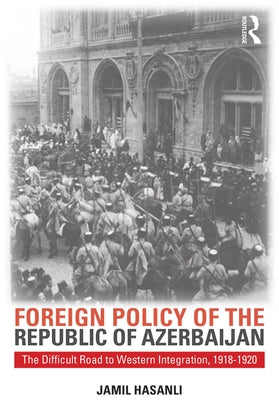 Foreign Policy of the Republic of Azerbaijan: The Difficult Road to Western Integration, 1918-1920 by Hasanli, Jamil