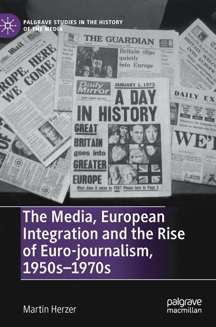 The Media, European Integration and the Rise of Euro-Journalism, 1950s-1970s by Herzer, Martin