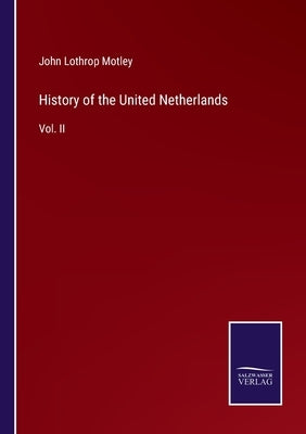 History of the United Netherlands: Vol. II by Motley, John Lothrop