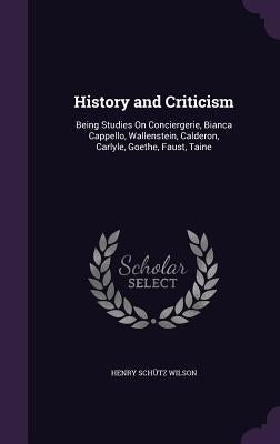 History and Criticism: Being Studies On Conciergerie, Bianca Cappello, Wallenstein, Calderon, Carlyle, Goethe, Faust, Taine by Wilson, Henry Schütz