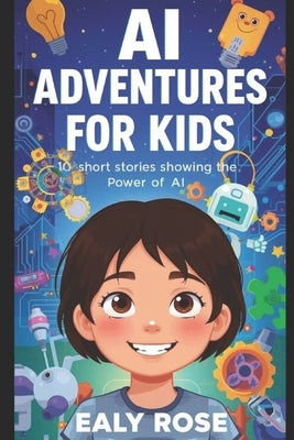 AI Adventures for Kids: 10 Short Stories Showing the Power of AI by Rose, Ealy