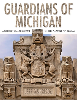 Guardians of Michigan: Architectural Sculpture of the Pleasant Peninsulas by Morrison, Jeff
