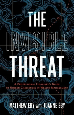 The Invisible Threat: A Professional Fiduciary's Guide to Unseen Challenges in Wealth Management by Eby, Matthew