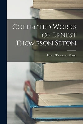 Collected Works of Ernest Thompson Seton by Seton, Ernest Thompson