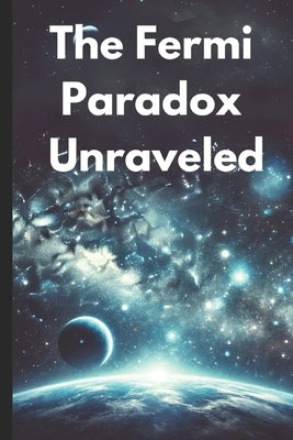 The Fermi Paradox Unraveled: The Search for Intelligent Life and the Mystery of Cosmic Silence by Cossaboon, Pete