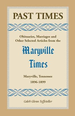 Past Times: Obituaries, Marriages and Other Selected Articles from the Maryville Times, Maryville, Tennessee, Volume III, 1896-189 by Teffeteller, Caleb