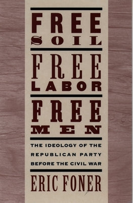Free Soil, Free Labor, Free Men: The Ideology of the Republican Party Before the Civil War with a New Introductory Essay (Revised) by Foner, Eric