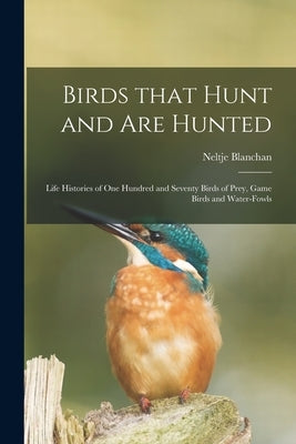 Birds That Hunt and Are Hunted: Life Histories of One Hundred and Seventy Birds of Prey, Game Birds and Water-fowls by Blanchan, Neltje 1865-1918