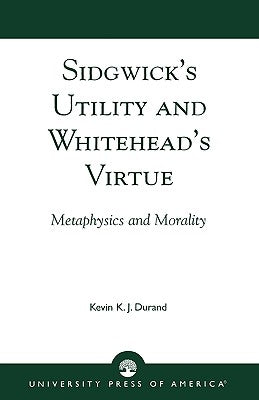 Sidgwick's Utility and Whitehead's Virtue: Metaphysics and Morality by Durand, Kevin K. J.