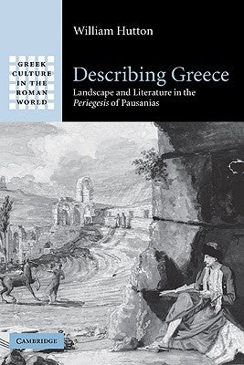 Describing Greece: Landscape and Literature in the Periegesis of Pausanias by Hutton, William
