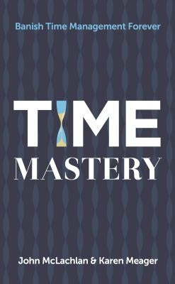 Time Mastery: Banish Time Management Forever by McLachlan, John