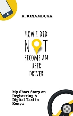 How I Did Not Become An Uber Driver: My Short Story on Registering A Digital Taxi in Kenya by Kinambuga, K.