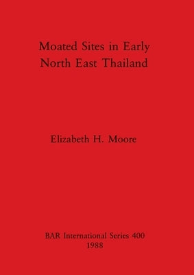Moated Sites in Early North East Thailand by Moore, Elizabeth H.