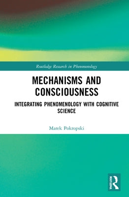 Mechanisms and Consciousness: Integrating Phenomenology with Cognitive Science by Pokropski, Marek