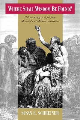 Where Shall Wisdom Be Found?: Calvin's Exegesis of Job from Medieval and Modern Perspectives by Schreiner, Susan E.