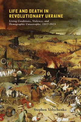 Life and Death in Revolutionary Ukraine: Living Conditions, Violence, and Demographic Catastrophe, 1917-1923 by Velychenko, Stephen