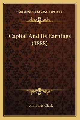 Capital And Its Earnings (1888) by Clark, John Bates