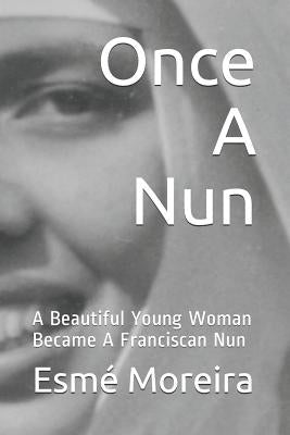 Once a Nun: A Beautiful Young Woman Became a Franciscan Nun by Moreira, Esm