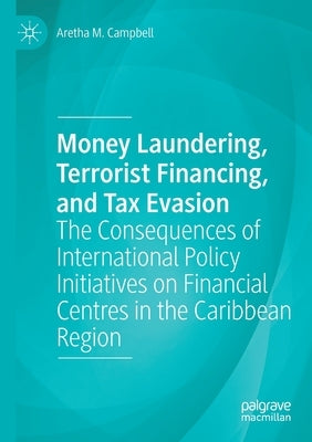 Money Laundering, Terrorist Financing, and Tax Evasion: The Consequences of International Policy Initiatives on Financial Centres in the Caribbean Reg by Campbell, Aretha M.